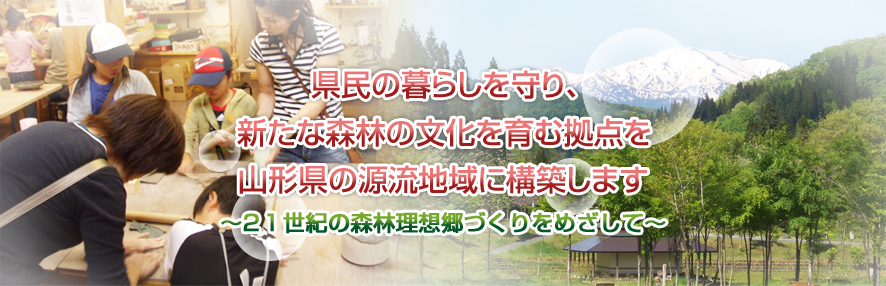 県民の暮らしを守り、新たな森林の文化を育む拠点を山形県の源流地域に構築します