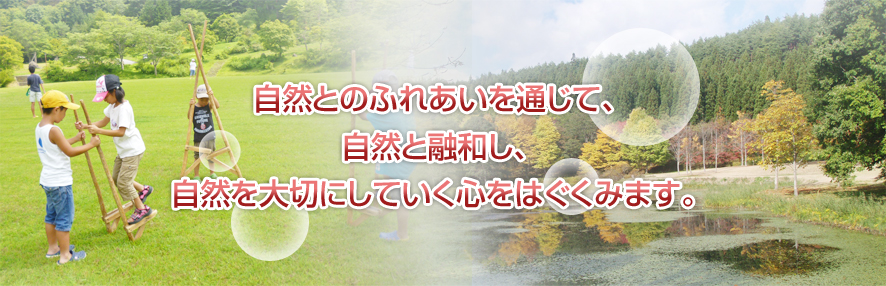 自然とのふれあいを通じて、自然と融和し、自然を大切にしていく心をはぐくみます。